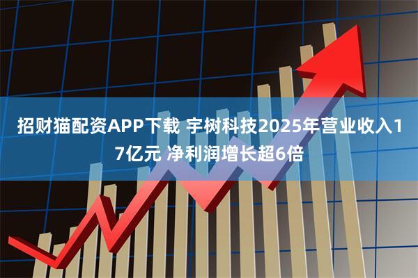 招财猫配资APP下载 宇树科技2025年营业收入17亿元 净利润增长超6倍