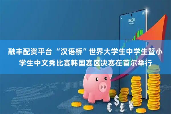 融丰配资平台 “汉语桥”世界大学生中学生暨小学生中文秀比赛韩国赛区决赛在首尔举行