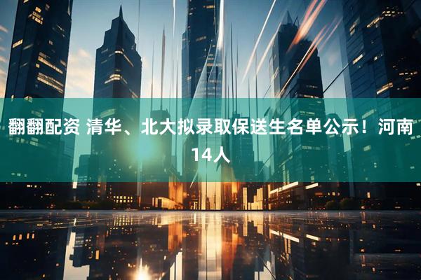 翻翻配资 清华、北大拟录取保送生名单公示！河南14人