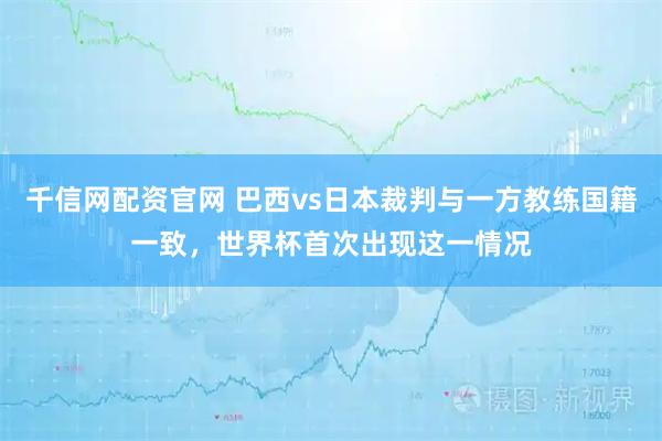 千信网配资官网 巴西vs日本裁判与一方教练国籍一致，世界杯首次出现这一情况