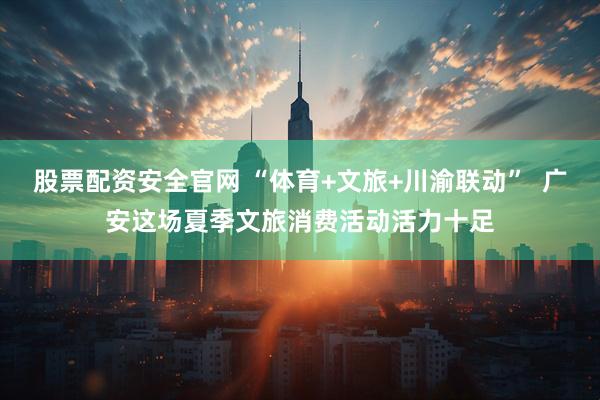 股票配资安全官网 “体育+文旅+川渝联动”  广安这场夏季文旅消费活动活力十足
