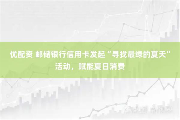 优配资 邮储银行信用卡发起“寻找最绿的夏天”活动，赋能夏日消费