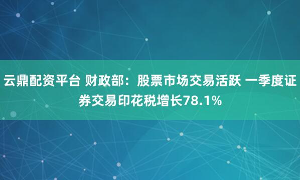 云鼎配资平台 财政部：股票市场交易活跃 一季度证券交易印花税增长78.1%